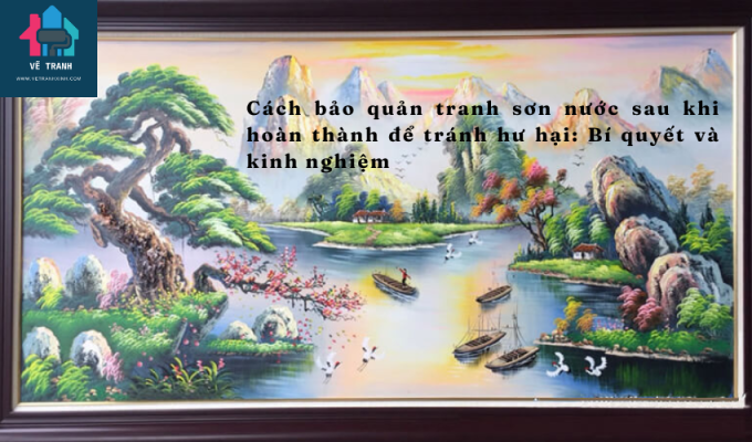 Cách bảo quản tranh sơn nước sau khi hoàn thành để tránh hư hại: Bí quyết và kinh nghiệm